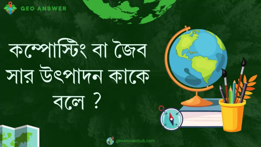 কম্পোস্টিং বা জৈব সার উৎপাদন কাকে বলে ?