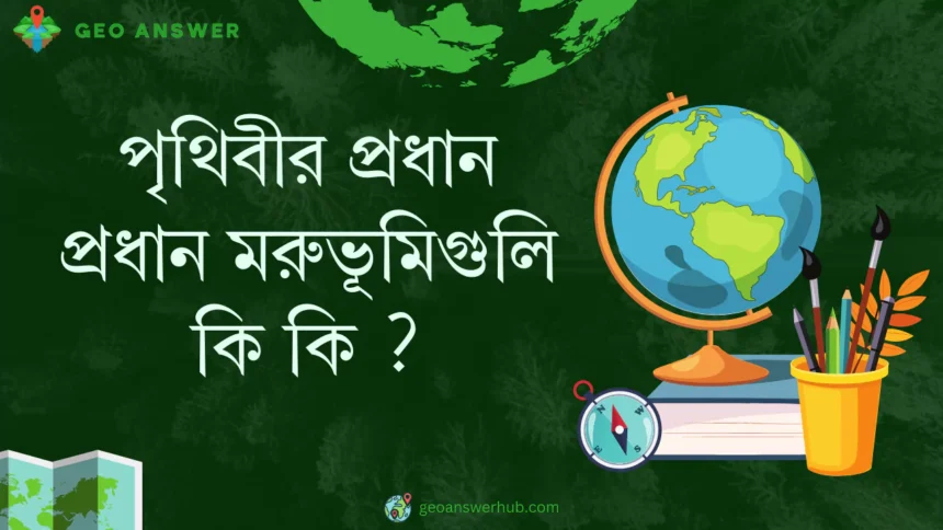 পৃথিবীর প্রধান প্রধান মরুভূমিগুলি কি কি ?